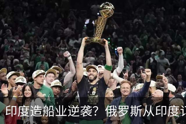印度造船业逆袭？俄罗斯从印度订2艘巨轮，印媒：因中国船厂满单
