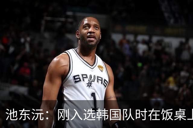池东沅：刚入选韩国队时在饭桌上不敢说话，因为身边全是前辈