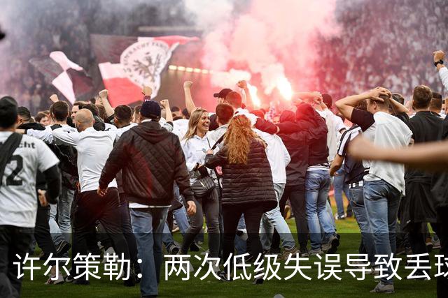 许尔策勒：两次低级失误导致丢球，我们也没能把握住机会