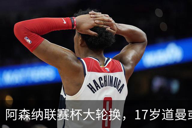阿森纳联赛杯大轮换，17岁道曼或首发战弗利特伍德